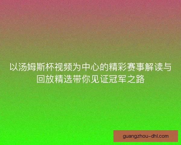 以汤姆斯杯视频为中心的精彩赛事解读与回放精选带你见证冠军之路