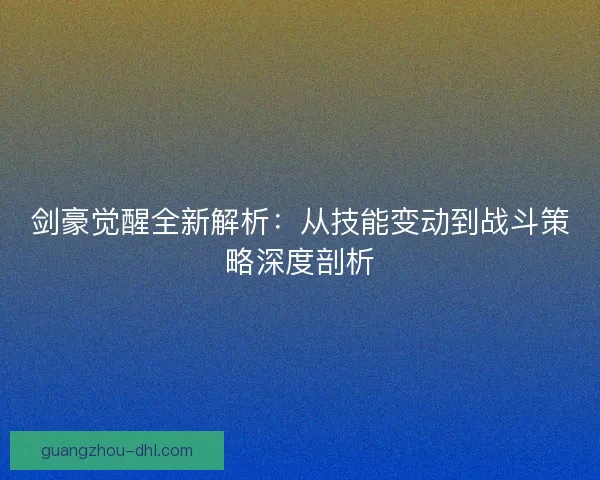 剑豪觉醒全新解析：从技能变动到战斗策略深度剖析