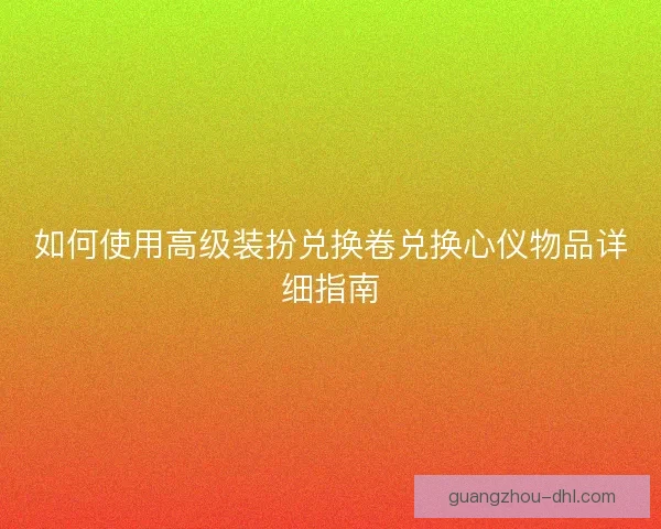 如何使用高级装扮兑换卷兑换心仪物品详细指南