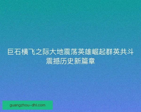 巨石横飞之际大地震荡英雄崛起群英共斗震撼历史新篇章