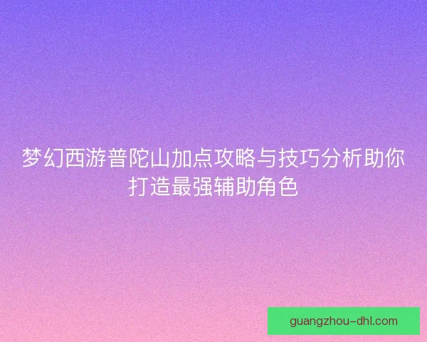 梦幻西游普陀山加点攻略与技巧分析助你打造最强辅助角色