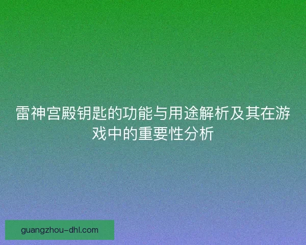 雷神宫殿钥匙的功能与用途解析及其在游戏中的重要性分析