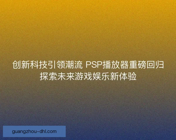 创新科技引领潮流 PSP播放器重磅回归探索未来游戏娱乐新体验