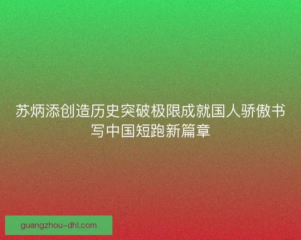 苏炳添创造历史突破极限成就国人骄傲书写中国短跑新篇章