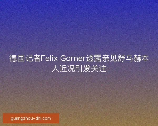 德国记者Felix Gorner透露亲见舒马赫本人近况引发关注