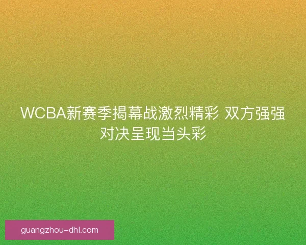 WCBA新赛季揭幕战激烈精彩 双方强强对决呈现当头彩