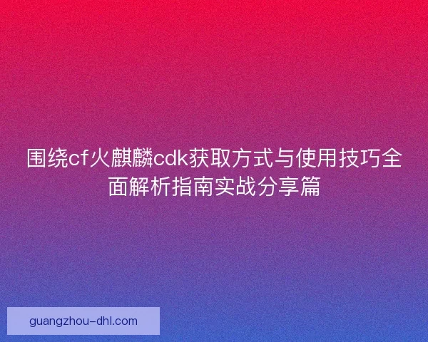 围绕cf火麒麟cdk获取方式与使用技巧全面解析指南实战分享篇