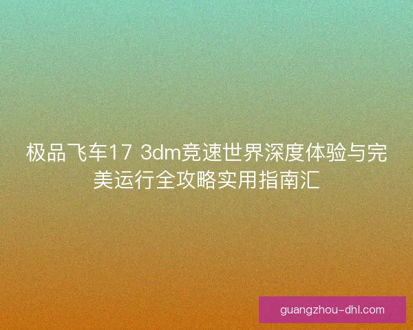 极品飞车17 3dm竞速世界深度体验与完美运行全攻略实用指南汇