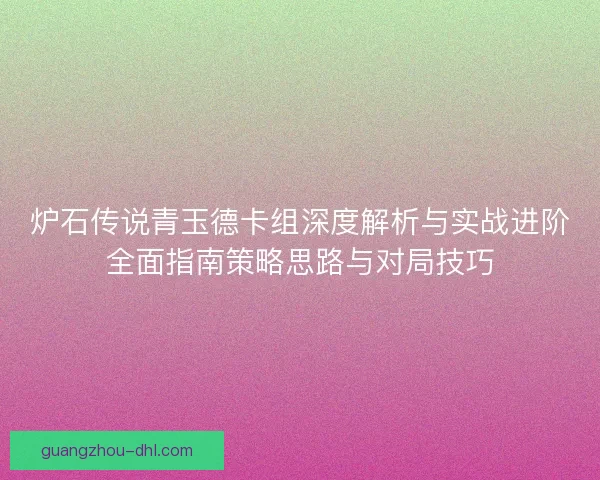 炉石传说青玉德卡组深度解析与实战进阶全面指南策略思路与对局技巧