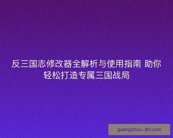 反三国志修改器全解析与使用指南 助你轻松打造专属三国战局