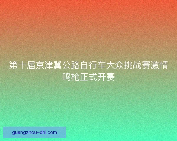 第十届京津冀公路自行车大众挑战赛激情鸣枪正式开赛
