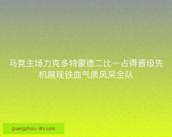 马竞主场力克多特蒙德二比一占得晋级先机展现铁血气质风采全队