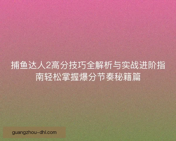捕鱼达人2高分技巧全解析与实战进阶指南轻松掌握爆分节奏秘籍篇