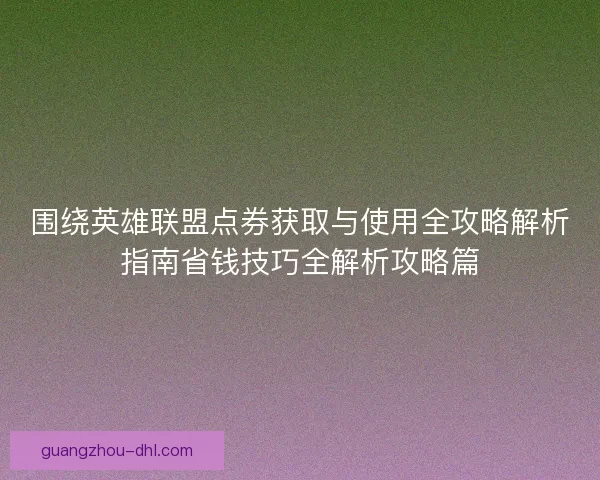 围绕英雄联盟点券获取与使用全攻略解析指南省钱技巧全解析攻略篇