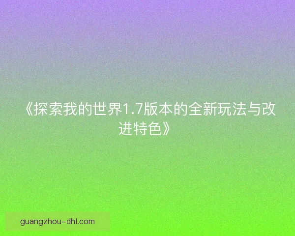 《探索我的世界1.7版本的全新玩法与改进特色》